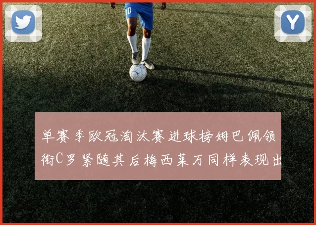 单赛季欧冠淘汰赛进球榜姆巴佩领衔C罗紧随其后梅西莱万同样表现出色