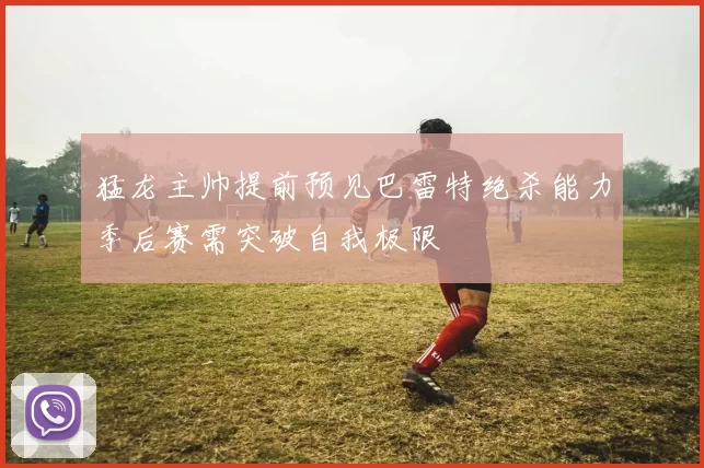 猛龙主帅提前预见巴雷特绝杀能力季后赛需突破自我极限
