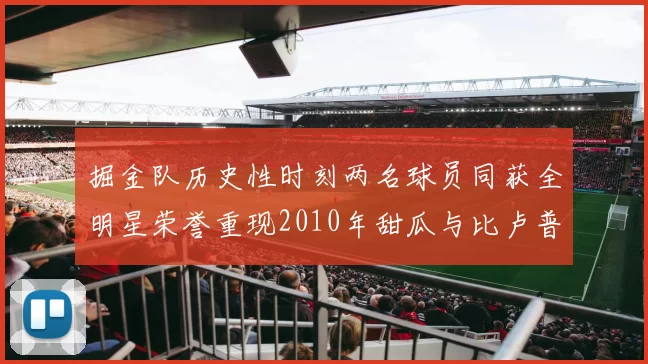 掘金队历史性时刻两名球员同获全明星荣誉重现2010年甜瓜与比卢普斯辉煌