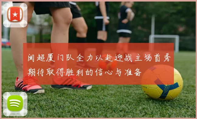 闽超厦门队全力以赴迎战主场首秀期待取得胜利的信心与准备