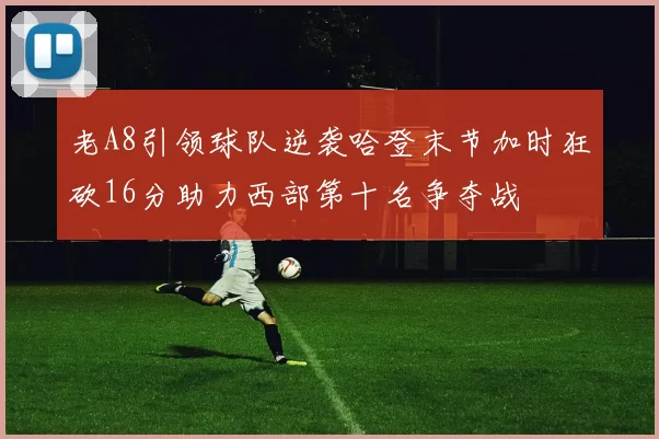 老A8引领球队逆袭哈登末节加时狂砍16分助力西部第十名争夺战