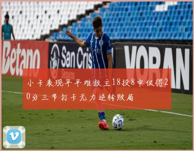 小卡表现平平难救主18投8中仅得20分三节打卡无力逆转败局