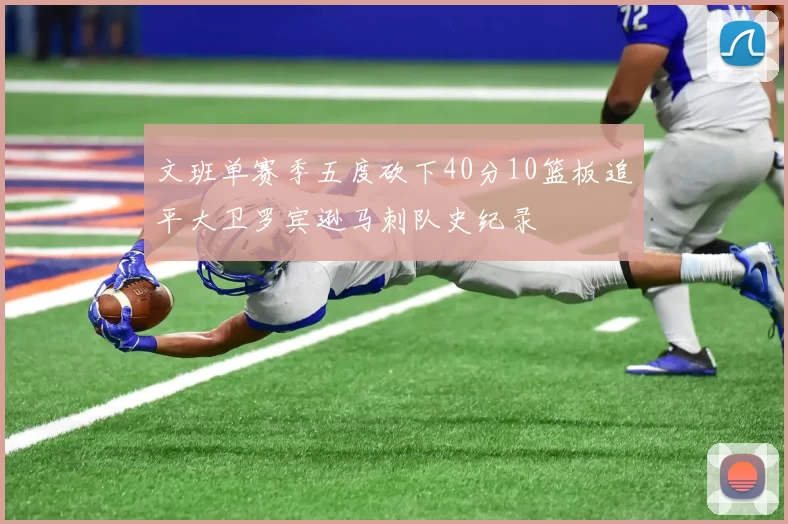 文班单赛季五度砍下40分10篮板追平大卫罗宾逊马刺队史纪录