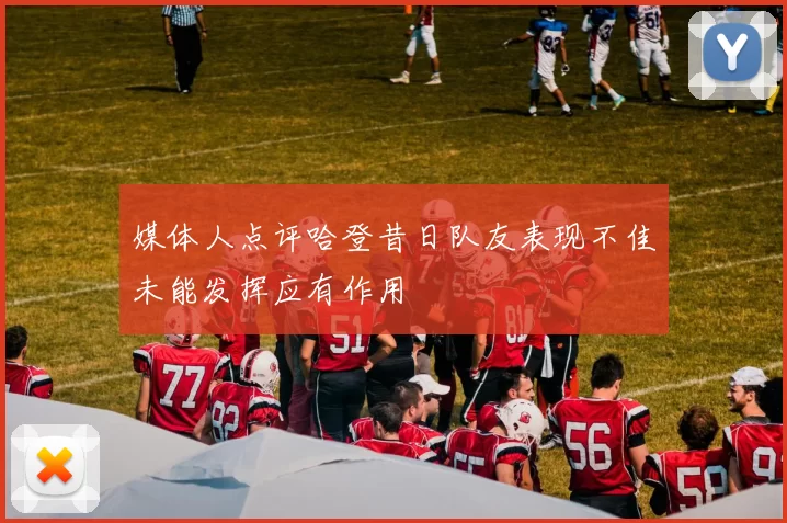 媒体人点评哈登昔日队友表现不佳未能发挥应有作用