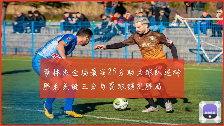 萨林杰全场最高25分助力球队逆转胜利关键三分与罚球锁定胜局