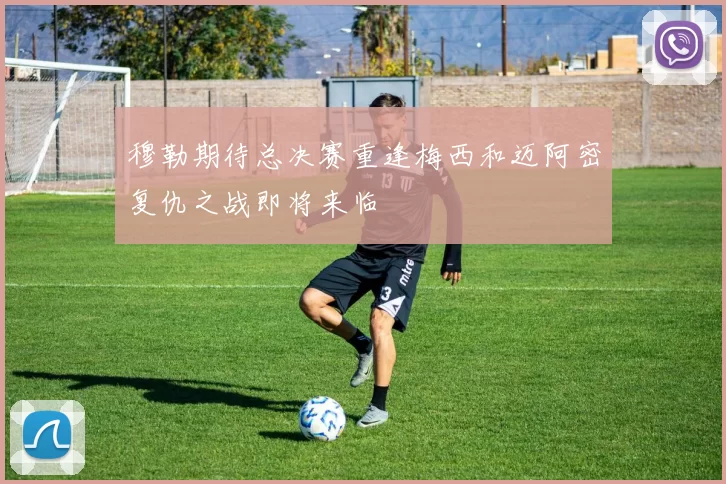 穆勒期待总决赛重逢梅西和迈阿密复仇之战即将来临