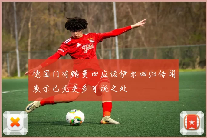 德国门将鲍曼回应诺伊尔回归传闻表示已无更多可说之处