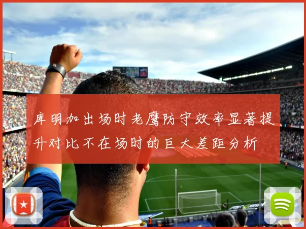 库明加出场时老鹰防守效率显著提升对比不在场时的巨大差距分析