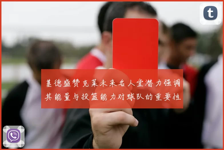 基德盛赞克莱未来名人堂潜力强调其能量与投篮能力对球队的重要性