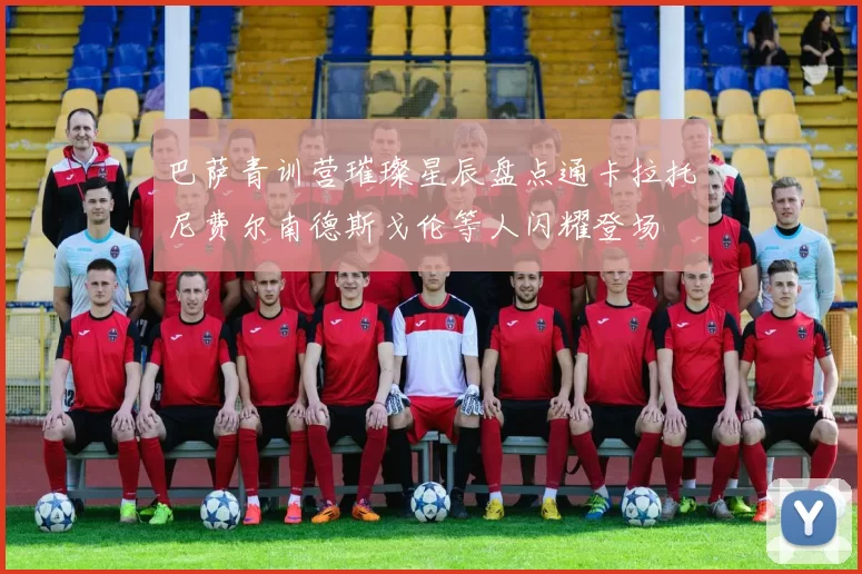 巴萨青训营璀璨星辰盘点通卡拉托尼费尔南德斯戈伦等人闪耀登场