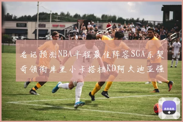 名记预测NBA半程最佳阵容SGA东契奇领衔库里小卡搭档KD阿夫迪亚强势入选