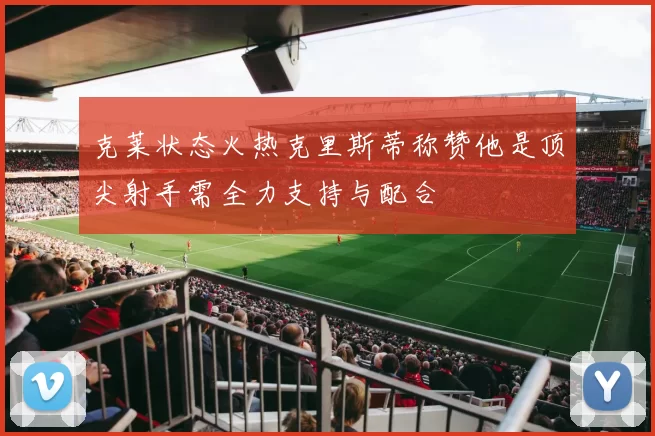 克莱状态火热克里斯蒂称赞他是顶尖射手需全力支持与配合