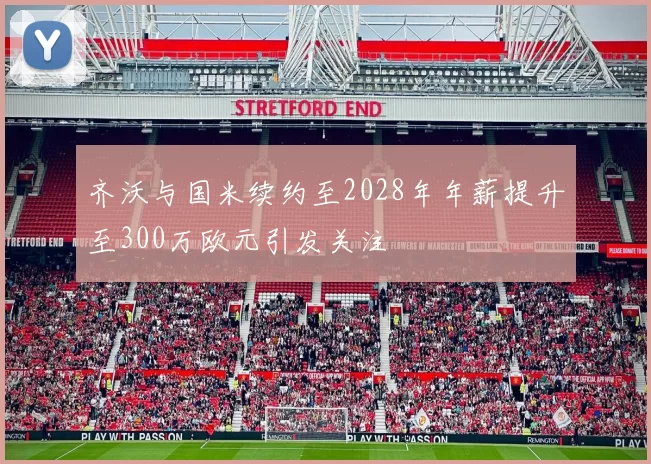 齐沃与国米续约至2028年年薪提升至300万欧元引发关注