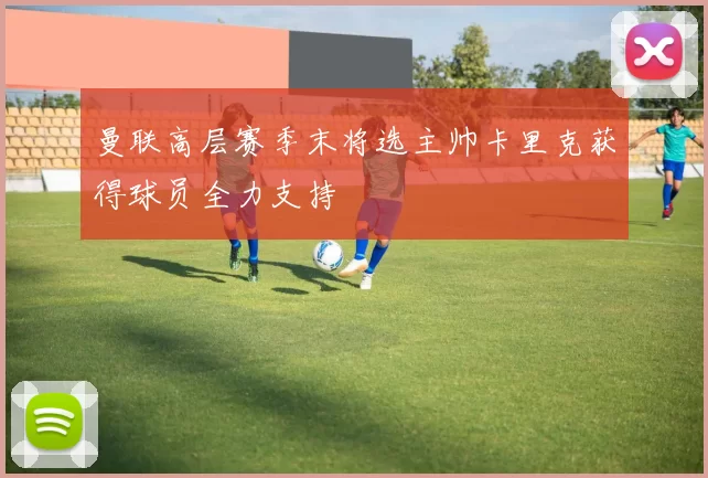 曼联高层赛季末将选主帅卡里克获得球员全力支持