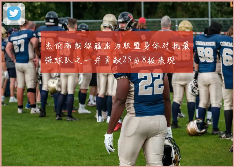 杰伦布朗称猛龙为联盟身体对抗最强球队之一并贡献25分8板表现