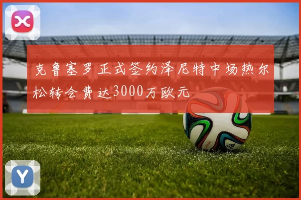 克鲁塞罗正式签约泽尼特中场热尔松转会费达3000万欧元