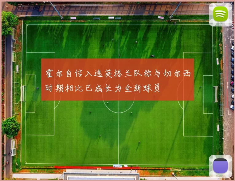 霍尔自信入选英格兰队称与切尔西时期相比已成长为全新球员