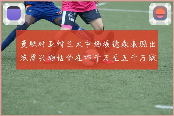 曼联对亚特兰大中场埃德森表现出浓厚兴趣估价在四千万至五千万欧元之间