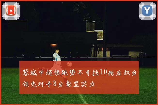 蓉城中超领跑势不可挡10轮后积分领先对手8分彰显实力