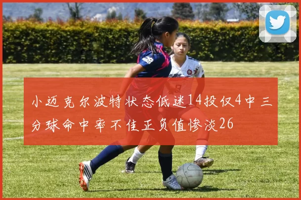 小迈克尔波特状态低迷14投仅4中三分球命中率不佳正负值惨淡26