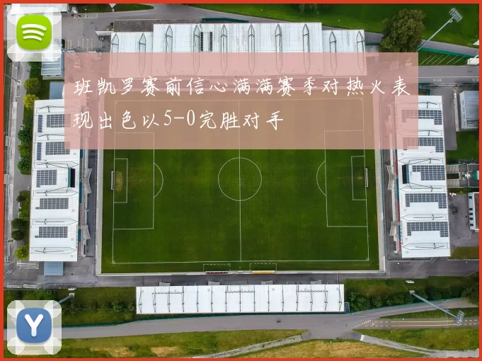 班凯罗赛前信心满满赛季对热火表现出色以5-0完胜对手