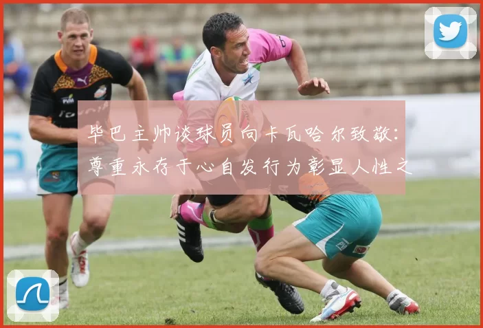 毕巴主帅谈球员向卡瓦哈尔致敬：尊重永存于心自发行为彰显人性之美