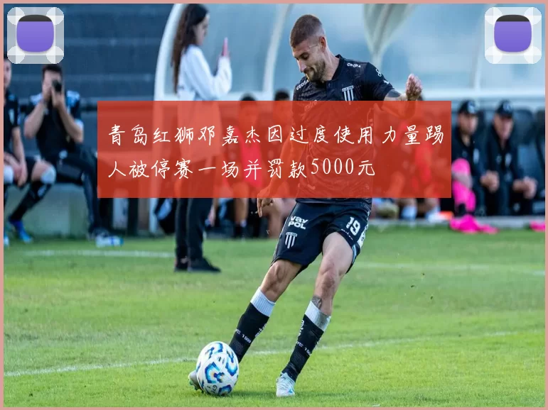 青岛红狮邓嘉杰因过度使用力量踢人被停赛一场并罚款5000元