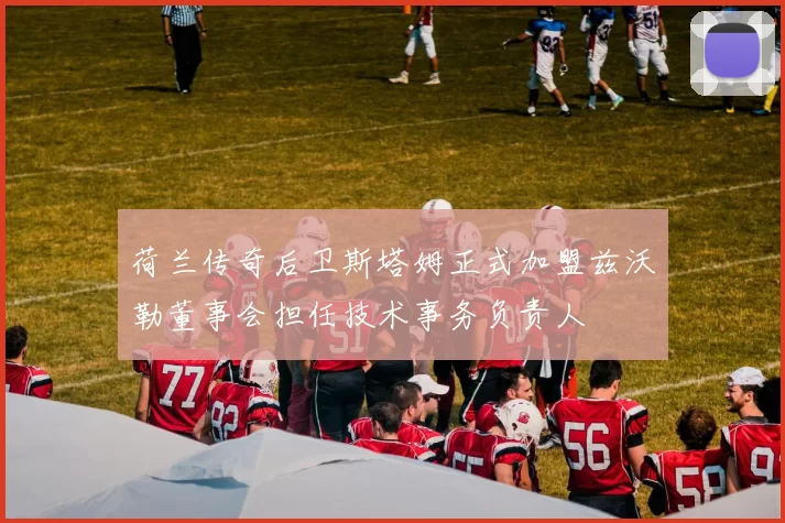 荷兰传奇后卫斯塔姆正式加盟兹沃勒董事会担任技术事务负责人