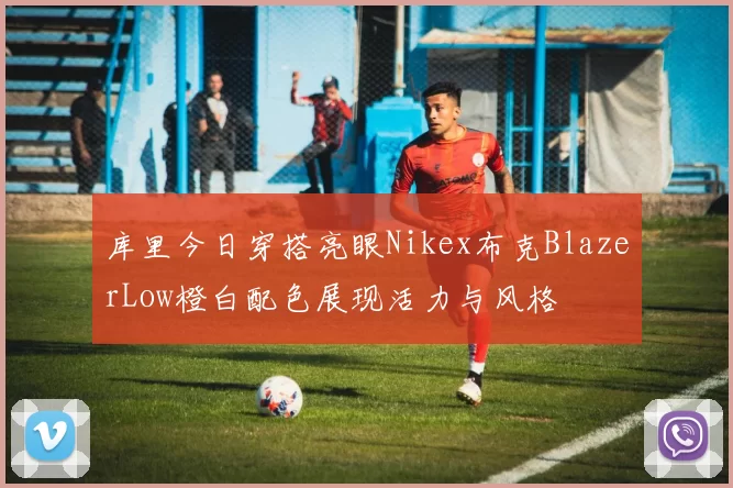 库里今日穿搭亮眼Nikex布克BlazerLow橙白配色展现活力与风格