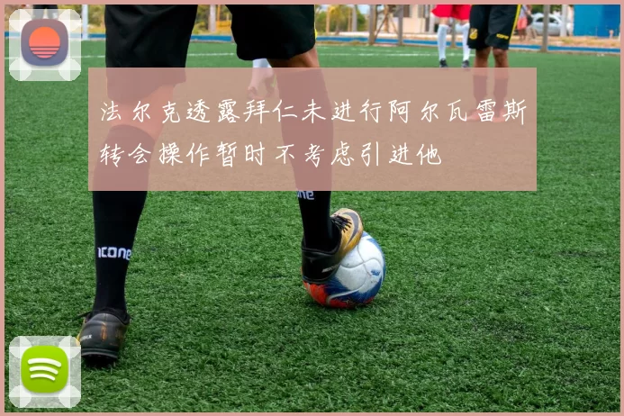 法尔克透露拜仁未进行阿尔瓦雷斯转会操作暂时不考虑引进他