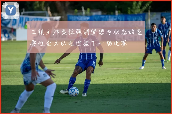 三镇主帅莫拉强调梦想与状态的重要性全力以赴迎接下一场比赛