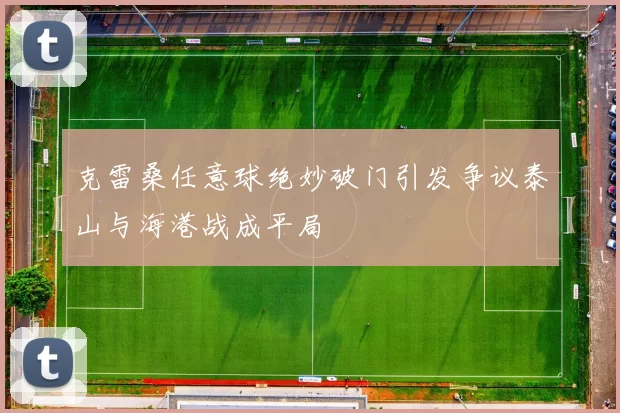 克雷桑任意球绝妙破门引发争议泰山与海港战成平局