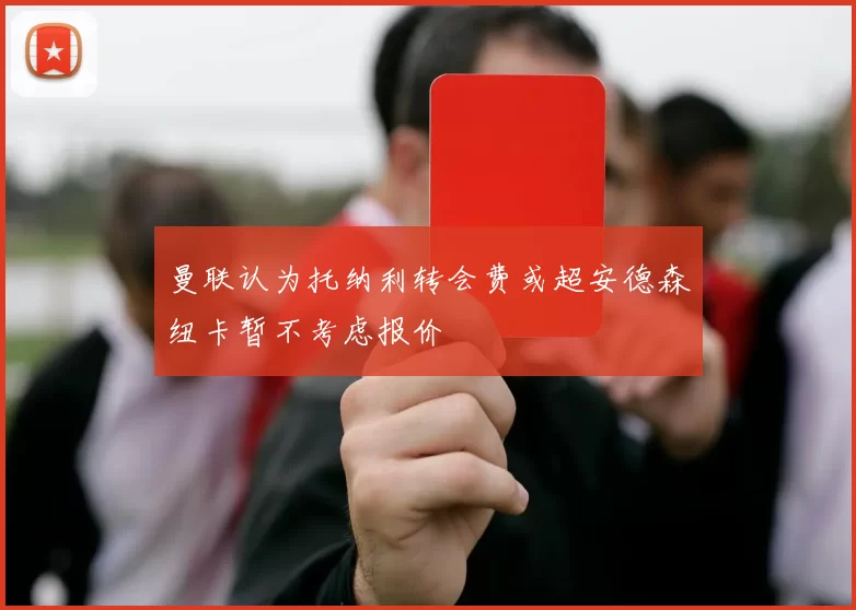 曼联认为托纳利转会费或超安德森纽卡暂不考虑报价